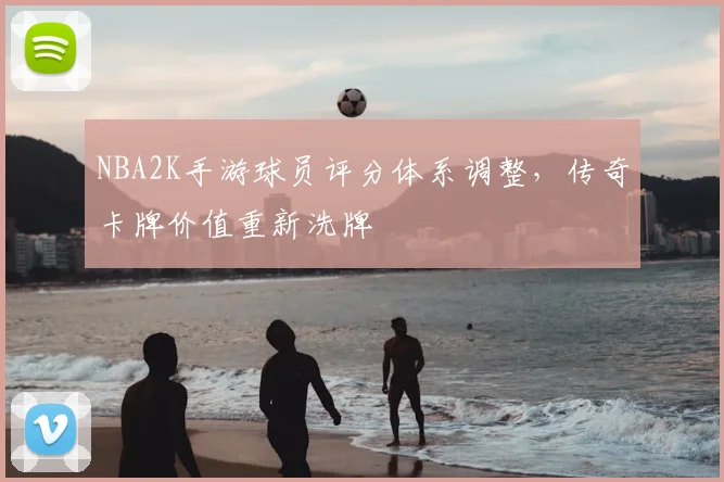 NBA2K手游球员评分体系调整,传奇卡牌价值重新洗牌