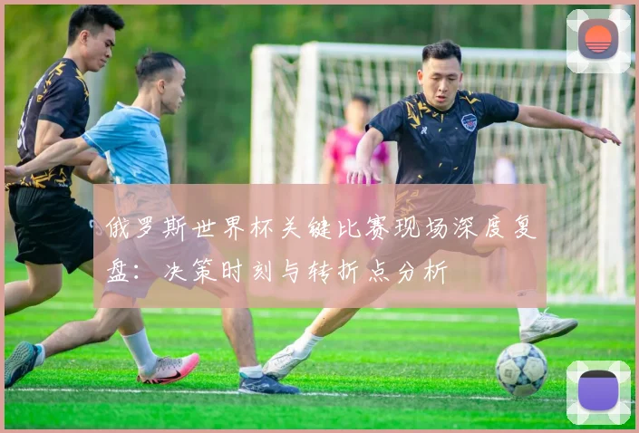 俄罗斯世界杯关键比赛现场深度复盘:决策时刻与转折点分析