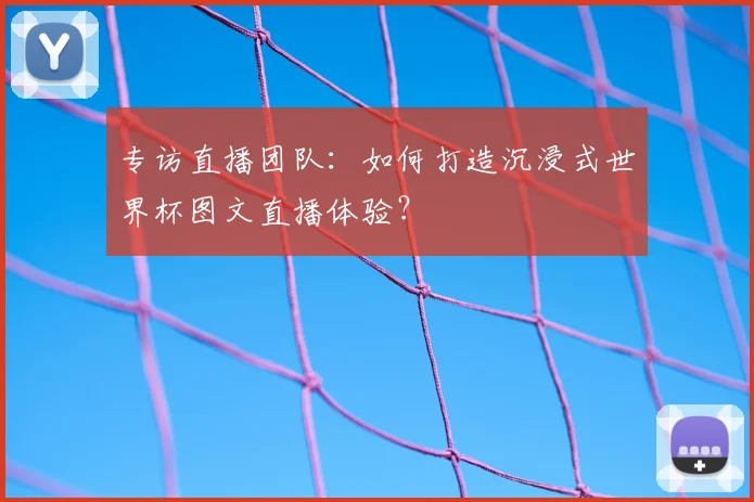 专访直播团队：如何打造沉浸式世界杯图文直播体验？