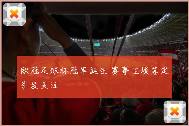 欧冠足球杯冠军诞生 赛事尘埃落定引发关注