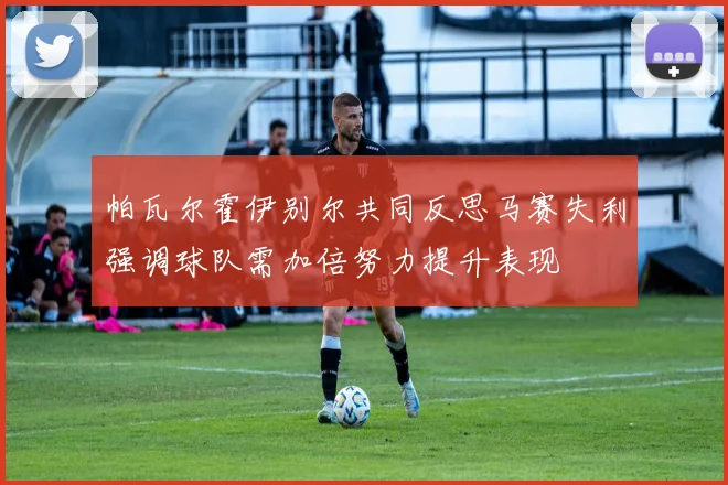 帕瓦尔霍伊别尔共同反思马赛失利强调球队需加倍努力提升表现