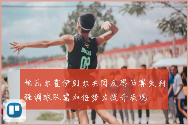 帕瓦尔霍伊别尔共同反思马赛失利强调球队需加倍努力提升表现