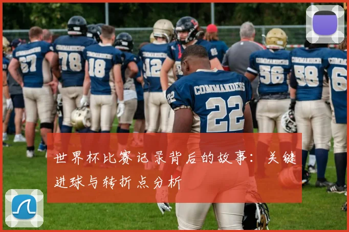 世界杯比赛记录背后的故事:关键进球与转折点分析