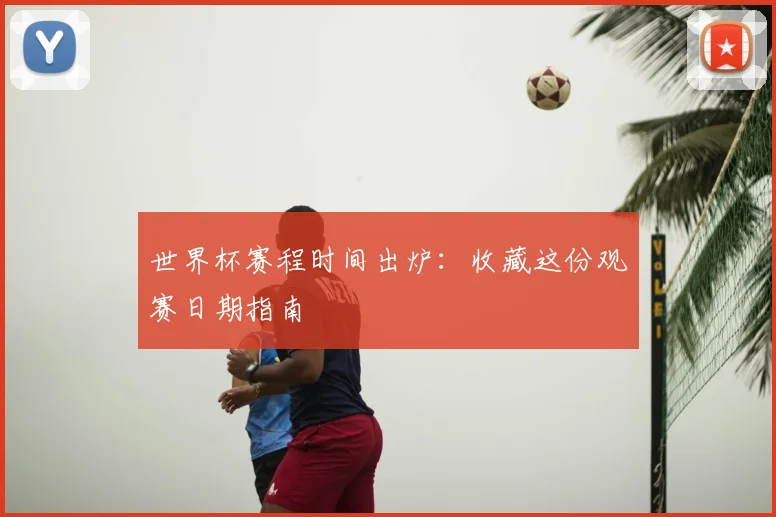 世界杯赛程时间出炉：收藏这份观赛日期指南