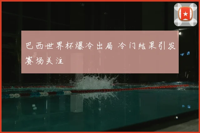 巴西世界杯爆冷出局 冷门结果引发赛场关注