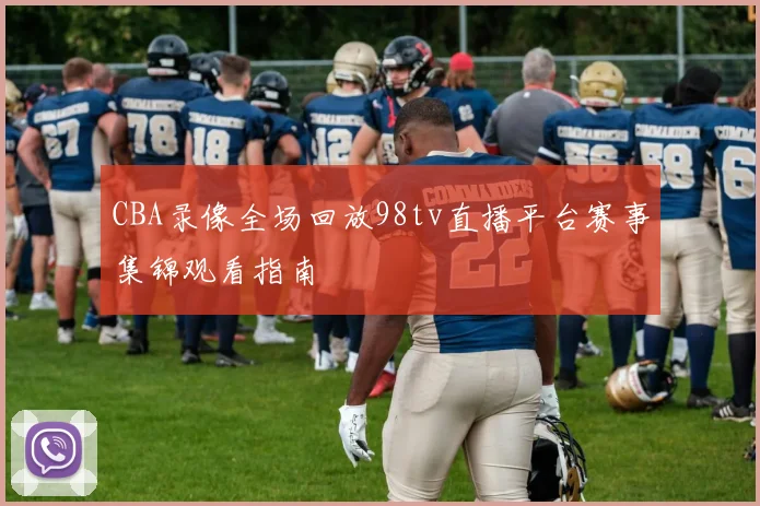 CBA录像全场回放98tv直播平台赛事集锦观看指南