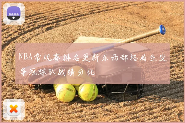NBA常规赛排名更新东西部格局生变争冠球队战绩分化