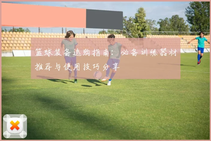 篮球装备选购指南:必备训练器材推荐与使用技巧分享