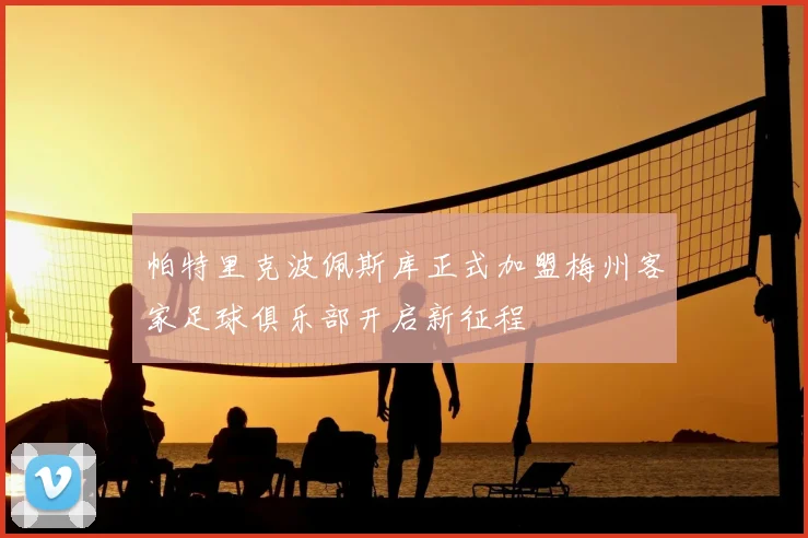 帕特里克波佩斯库正式加盟梅州客家足球俱乐部开启新征程