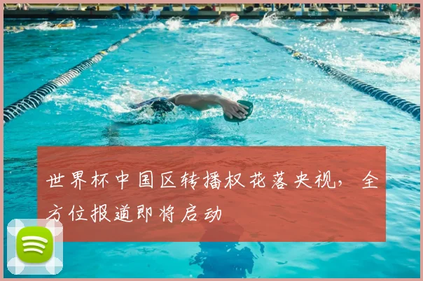 世界杯中国区转播权花落央视,全方位报道即将启动