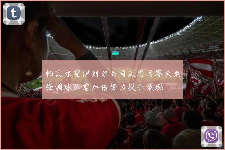 帕瓦尔霍伊别尔共同反思马赛失利强调球队需加倍努力提升表现