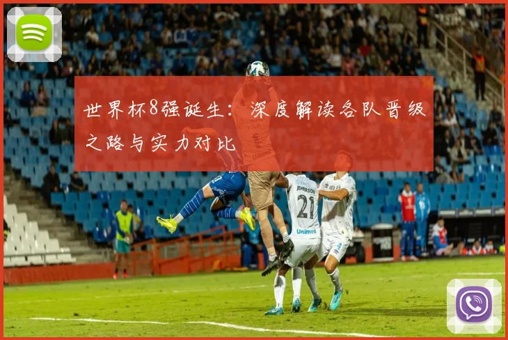 世界杯8强诞生：深度解读各队晋级之路与实力对比
