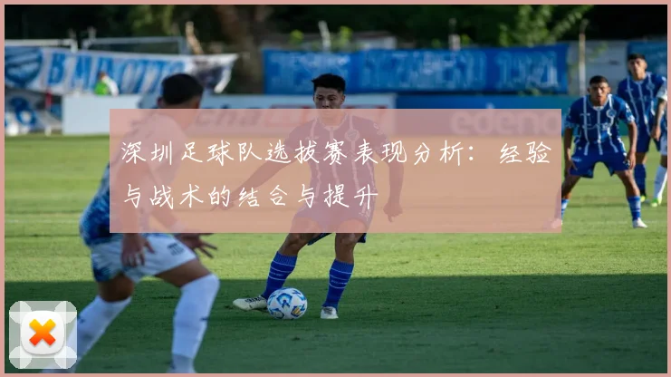 深圳足球队选拔赛表现分析：经验与战术的结合与提升