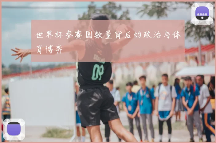 世界杯参赛国数量背后的政治与体育博弈