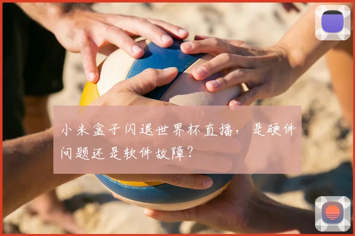 小米盒子闪退世界杯直播，是硬件问题还是软件故障？