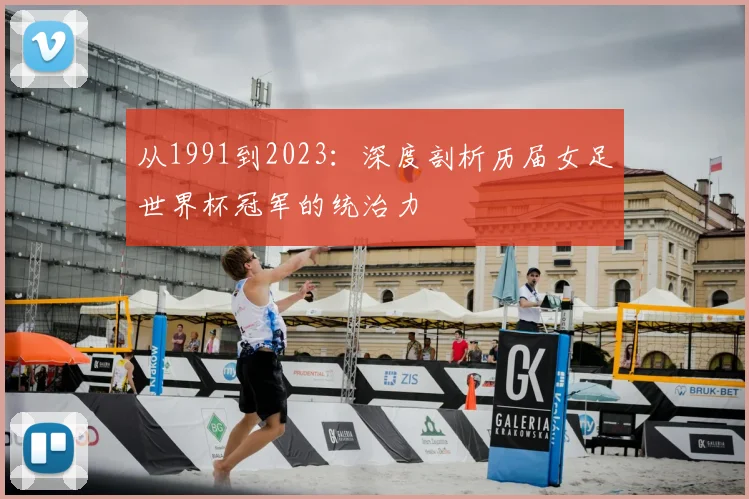 从1991到2023:深度剖析历届女足世界杯冠军的统治力
