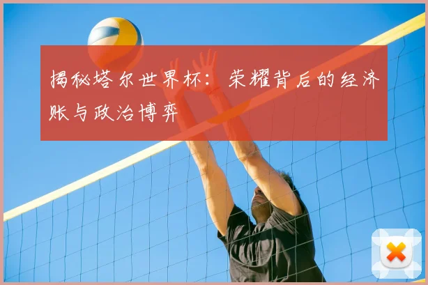 揭秘塔尔世界杯：荣耀背后的经济账与政治博弈