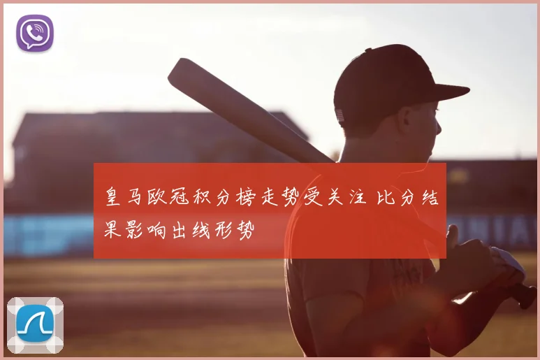 皇马欧冠积分榜走势受关注 比分结果影响出线形势