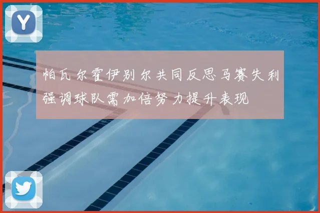帕瓦尔霍伊别尔共同反思马赛失利强调球队需加倍努力提升表现