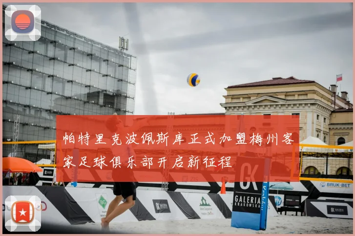 帕特里克波佩斯库正式加盟梅州客家足球俱乐部开启新征程