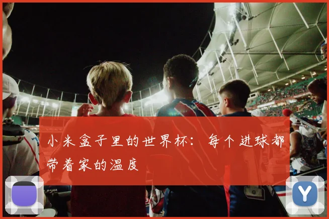 小米盒子里的世界杯:每个进球都带着家的温度