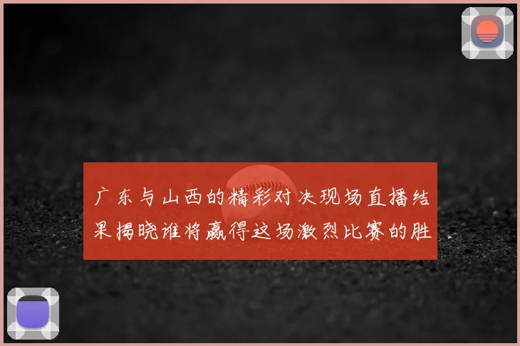 广东与山西的精彩对决现场直播结果揭晓谁将赢得这场激烈比赛的胜利
