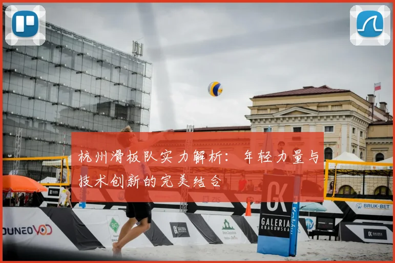 杭州滑板队实力解析：年轻力量与技术创新的完美结合