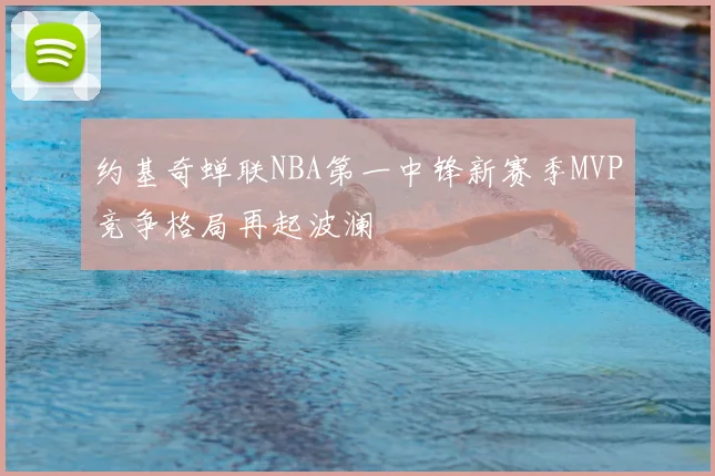 约基奇蝉联NBA第一中锋新赛季MVP竞争格局再起波澜