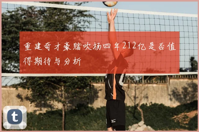 重建奇才豪赌吹杨四年212亿是否值得期待与分析