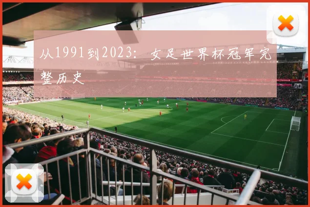 从1991到2023:女足世界杯冠军完整历史