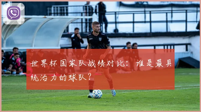 世界杯国家队战绩对比：谁是最具统治力的球队？