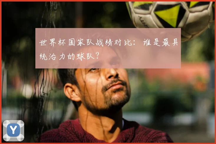 世界杯国家队战绩对比：谁是最具统治力的球队？
