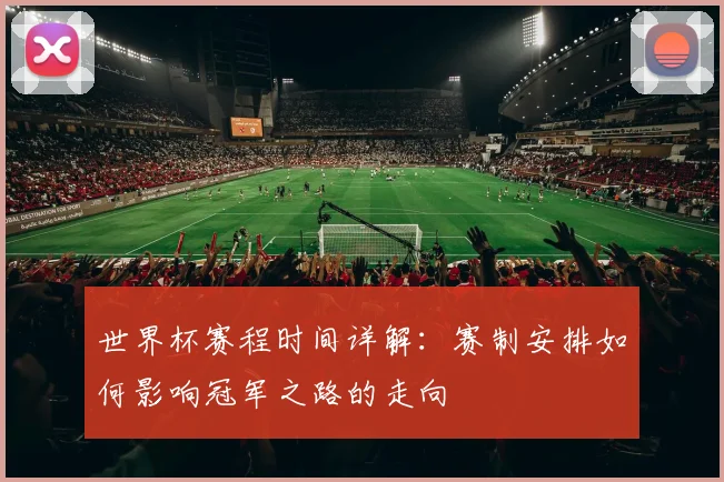 世界杯赛程时间详解:赛制安排如何影响冠军之路的走向
