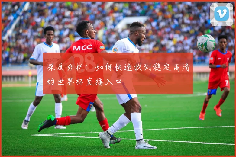 深度分析:如何快速找到稳定高清的世界杯直播入口