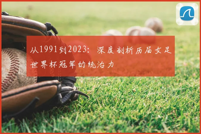 从1991到2023:深度剖析历届女足世界杯冠军的统治力