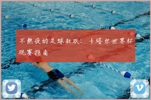 不熬夜的足球狂欢:卡塔尔世界杯观赛指南