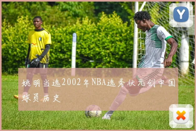 姚明当选2002年NBA选秀状元创中国球员历史