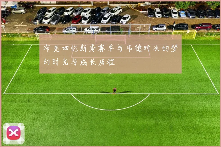 布克回忆新秀赛季与韦德对决的梦幻时光与成长历程