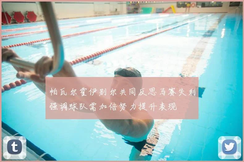 帕瓦尔霍伊别尔共同反思马赛失利强调球队需加倍努力提升表现