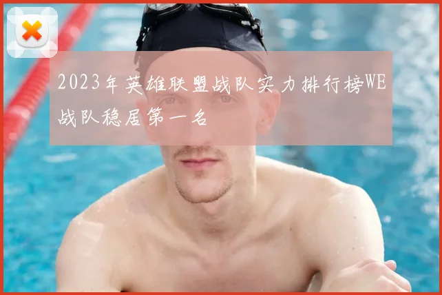 2023年英雄联盟战队实力排行榜WE战队稳居第一名