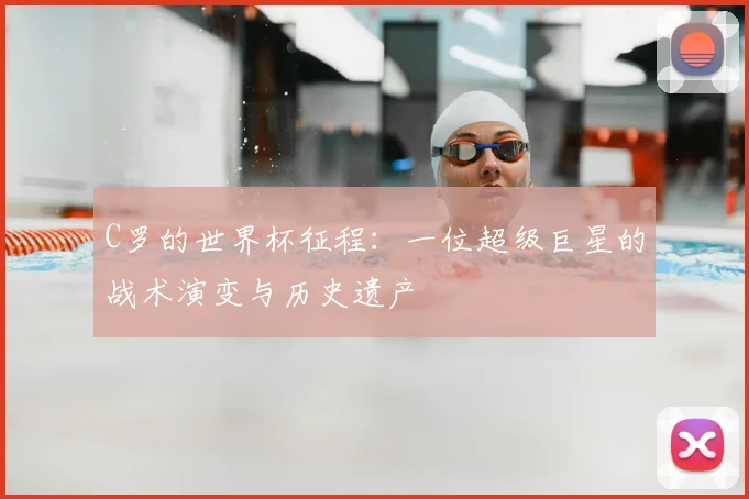 C罗的世界杯征程:一位超级巨星的战术演变与历史遗产