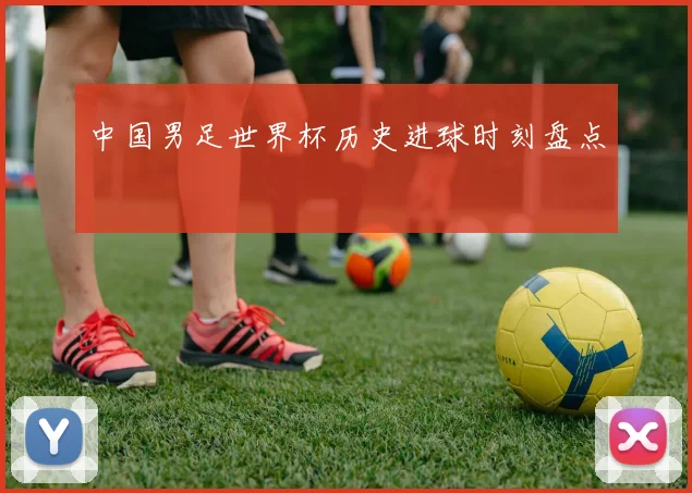 中国男足世界杯历史进球时刻盘点