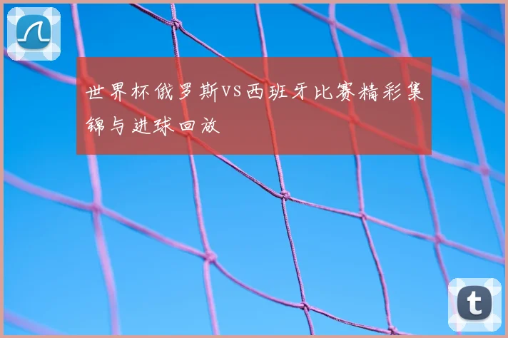 世界杯俄罗斯vs西班牙比赛精彩集锦与进球回放