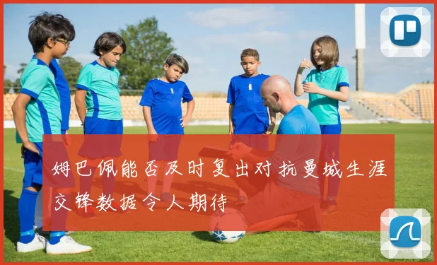 姆巴佩能否及时复出对抗曼城生涯交锋数据令人期待