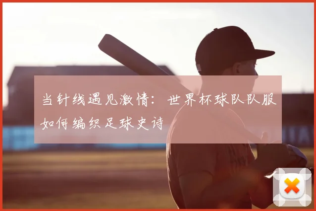 当针线遇见激情：世界杯球队队服如何编织足球史诗