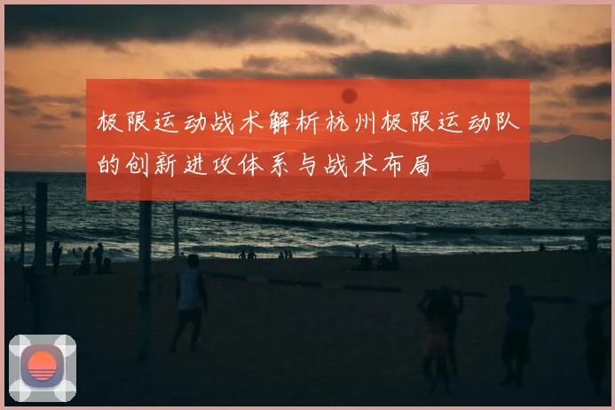极限运动战术解析杭州极限运动队的创新进攻体系与战术布局