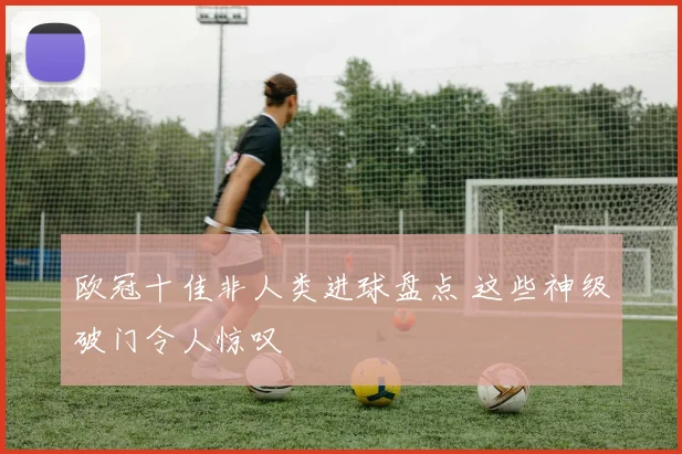 欧冠十佳非人类进球盘点 这些神级破门令人惊叹