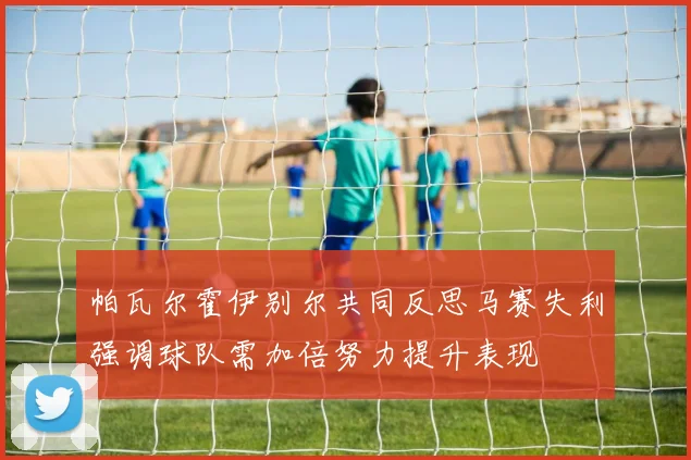 帕瓦尔霍伊别尔共同反思马赛失利强调球队需加倍努力提升表现