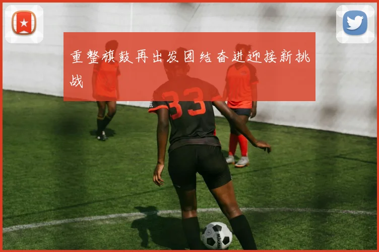 重整旗鼓再出发团结奋进迎接新挑战