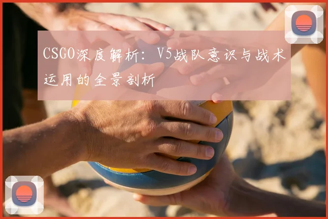CSGO深度解析：V5战队意识与战术运用的全景剖析